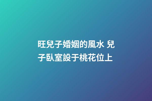 旺兒子婚姻的風水 兒子臥室設于桃花位上